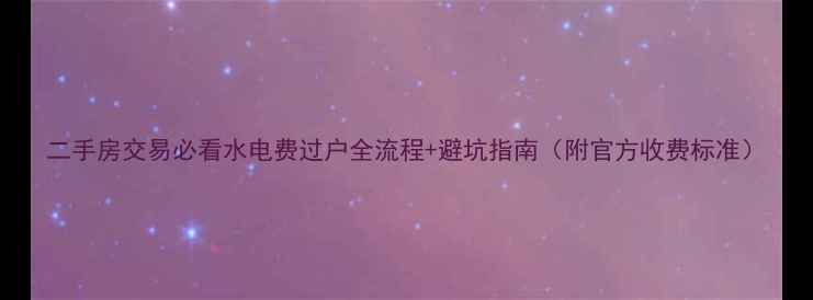 图片 二手房交易必看水电费过户全流程+避坑指南（附官方收费标准）