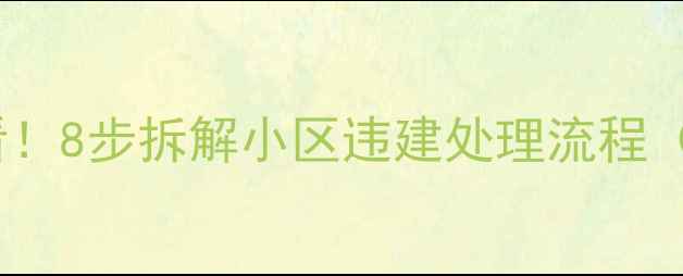 图片 二手房交易必看！8步拆解小区违建处理流程（附避坑指南）1