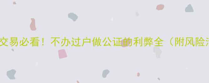 图片 二手房交易必看！不办过户做公证的利弊全（附风险清单）1