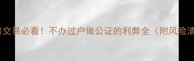 图片 二手房交易必看！不办过户做公证的利弊全（附风险清单）2