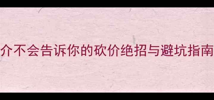 图片 二手房交易必看！中介不会告诉你的砍价绝招与避坑指南（附深度案例分析）