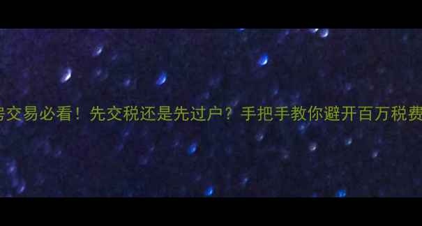 图片 二手房交易必看！先交税还是先过户？手把手教你避开百万税费陷阱2
