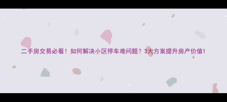 图片 二手房交易必看！如何解决小区停车难问题？3大方案提升房产价值1