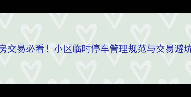 图片 二手房交易必看！小区临时停车管理规范与交易避坑指南