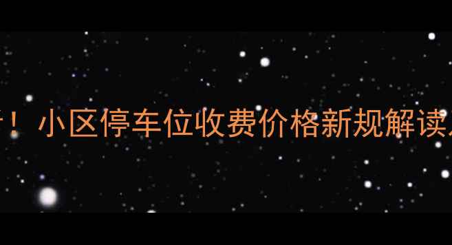 图片 二手房交易必看！小区停车位收费价格新规解读及选房避坑指南