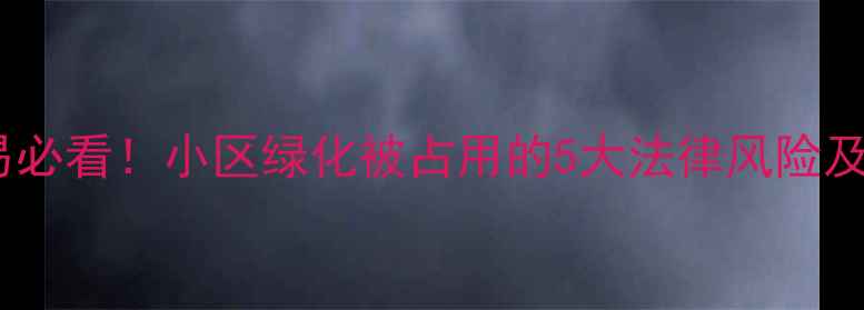 图片 二手房交易必看！小区绿化被占用的5大法律风险及维权指南1