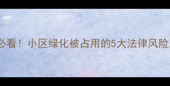 图片 二手房交易必看！小区绿化被占用的5大法律风险及维权指南2