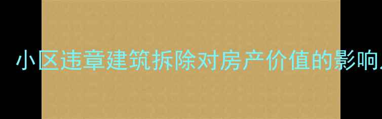 图片 二手房交易必看！小区违章建筑拆除对房产价值的影响及交易避坑指南2