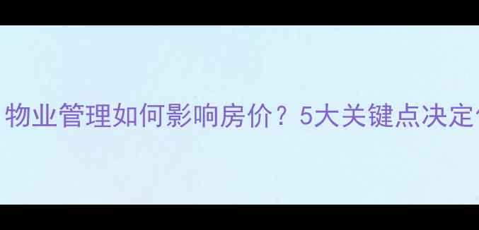 图片 二手房交易必看！物业管理如何影响房价？5大关键点决定你的房产增值空间