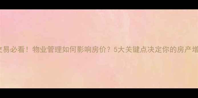 图片 二手房交易必看！物业管理如何影响房价？5大关键点决定你的房产增值空间2