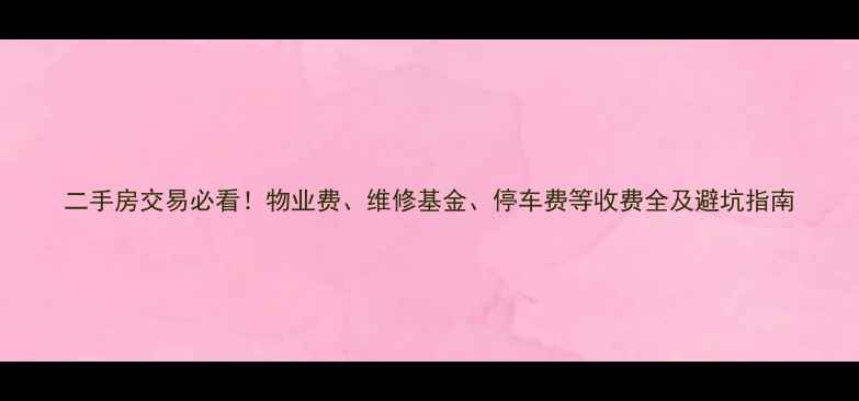 图片 二手房交易必看！物业费、维修基金、停车费等收费全及避坑指南