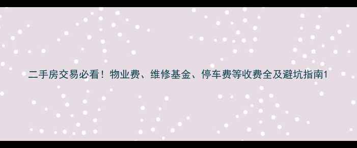 图片 二手房交易必看！物业费、维修基金、停车费等收费全及避坑指南1