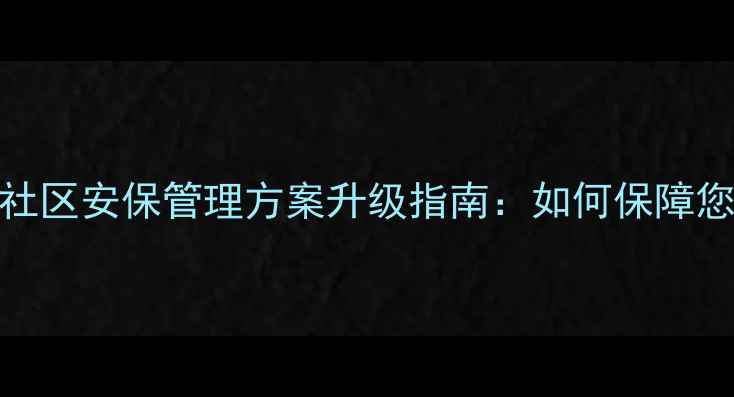 图片 二手房交易必看！社区安保管理方案升级指南：如何保障您的房产交易安全？