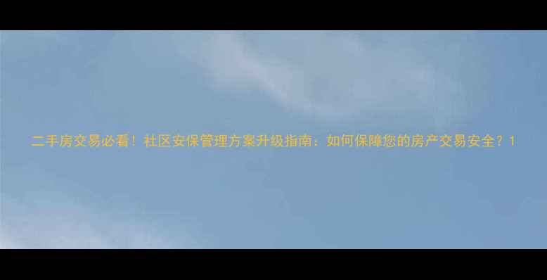 图片 二手房交易必看！社区安保管理方案升级指南：如何保障您的房产交易安全？1