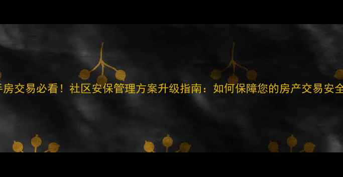 图片 二手房交易必看！社区安保管理方案升级指南：如何保障您的房产交易安全？2