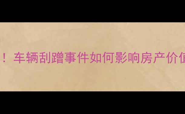图片 二手房交易必看！车辆刮蹭事件如何影响房产价值？附避坑指南1