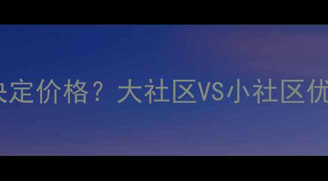 图片 二手房交易必看：小区大小决定价格？大社区VS小社区优缺点全（附选房避坑指南）2