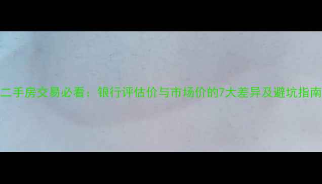 图片 二手房交易必看：银行评估价与市场价的7大差异及避坑指南