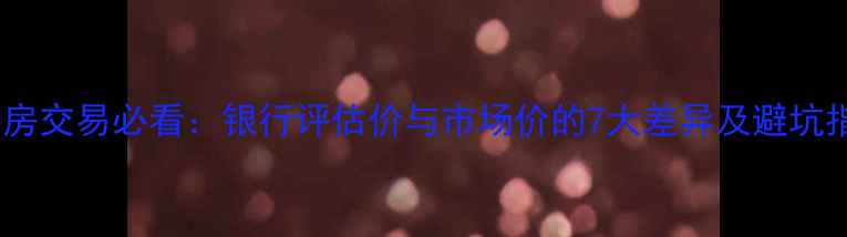 图片 二手房交易必看：银行评估价与市场价的7大差异及避坑指南2