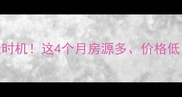 图片 二手房交易最佳时机！这4个月房源多、价格低，买方必看攻略