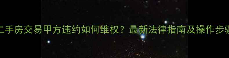 图片 二手房交易甲方违约如何维权？最新法律指南及操作步骤