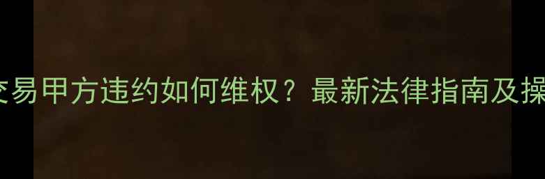 图片 二手房交易甲方违约如何维权？最新法律指南及操作步骤1