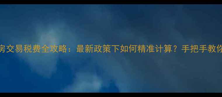 图片 二手房交易税费全攻略：最新政策下如何精准计算？手把手教你避坑
