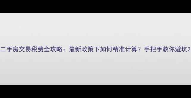 图片 二手房交易税费全攻略：最新政策下如何精准计算？手把手教你避坑2