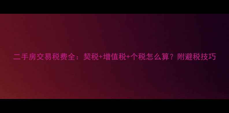 图片 二手房交易税费全：契税+增值税+个税怎么算？附避税技巧