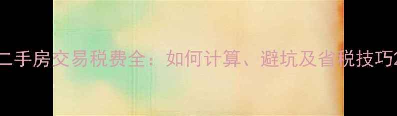图片 二手房交易税费全：如何计算、避坑及省税技巧2