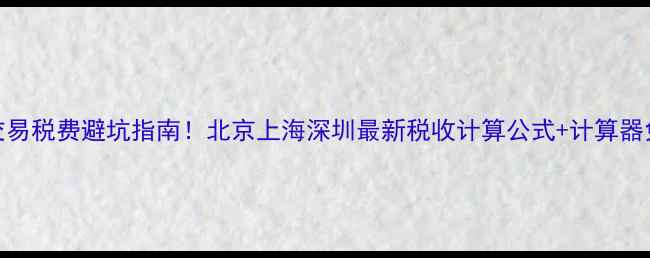 图片 二手房交易税费避坑指南！北京上海深圳最新税收计算公式+计算器免费下载