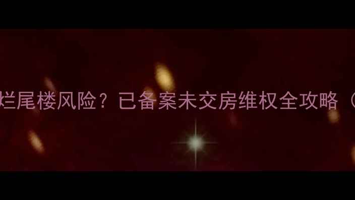 图片 二手房交易遇烂尾楼风险？已备案未交房维权全攻略（附最新政策）