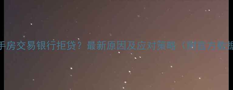 图片 二手房交易银行拒贷？最新原因及应对策略（附官方数据）