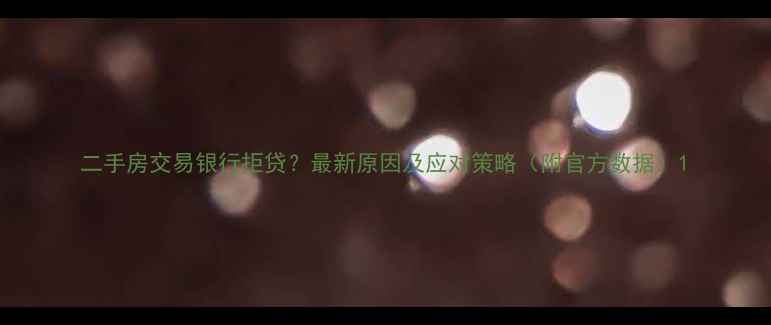 图片 二手房交易银行拒贷？最新原因及应对策略（附官方数据）1