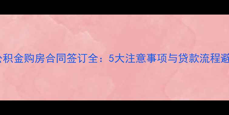 图片 二手房公积金购房合同签订全：5大注意事项与贷款流程避坑指南2
