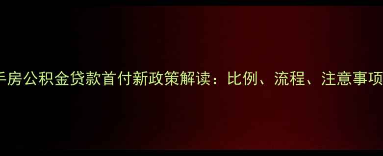 图片 二手房公积金贷款首付新政策解读：比例、流程、注意事项全2