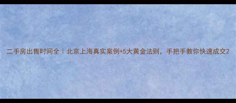 图片 二手房出售时间全｜北京上海真实案例+5大黄金法则，手把手教你快速成交2