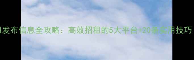 图片 二手房出租发布信息全攻略：高效招租的5大平台+20条实用技巧（附模板）