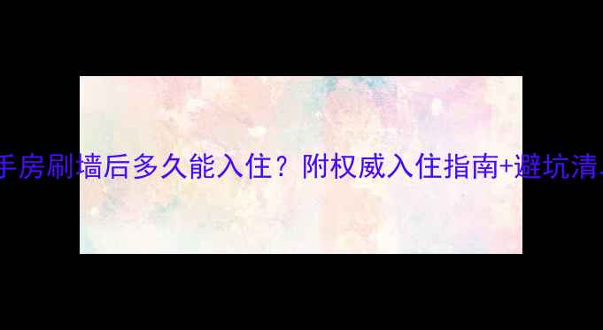 图片 二手房刷墙后多久能入住？附权威入住指南+避坑清单2