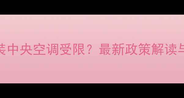 图片 二手房加装中央空调受限？最新政策解读与解决指南