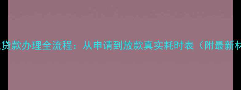 图片 二手房商业贷款办理全流程：从申请到放款真实耗时表（附最新材料清单）2