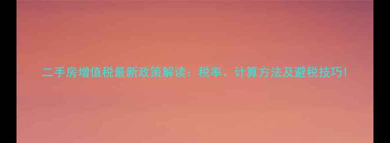 图片 二手房增值税最新政策解读：税率、计算方法及避税技巧1
