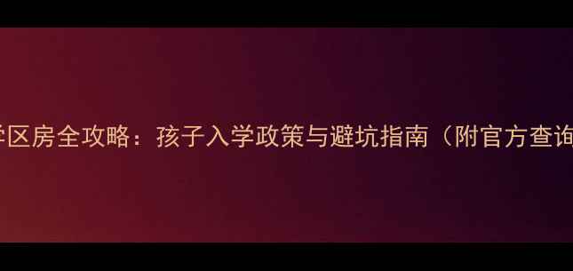图片 二手房学区房全攻略：孩子入学政策与避坑指南（附官方查询方法）1
