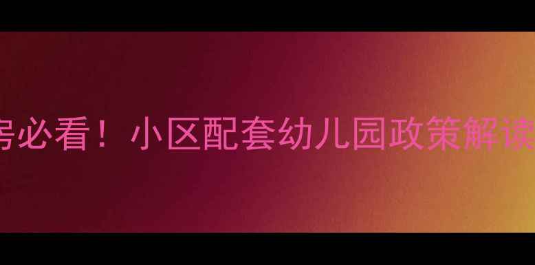 图片 二手房学区房必看！小区配套幼儿园政策解读与购房指南1