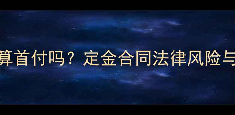 图片 二手房定金算首付吗？定金合同法律风险与首付比例全