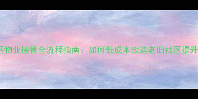 图片 二手房小区物业接管全流程指南：如何低成本改造老旧社区提升房产价值1