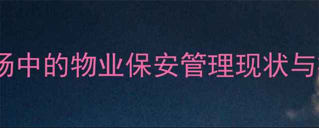 图片 二手房市场中的物业保安管理现状与痛点分析2