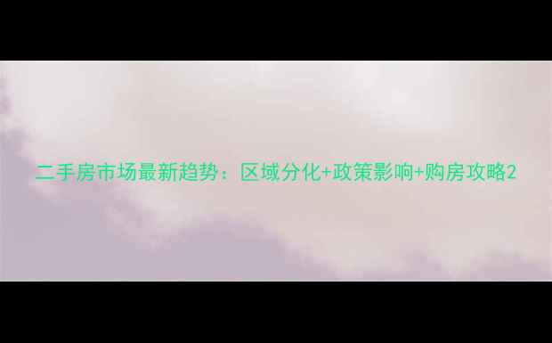 图片 二手房市场最新趋势：区域分化+政策影响+购房攻略2
