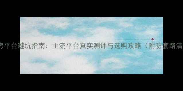 图片 二手房平台避坑指南：主流平台真实测评与选购攻略（附防套路清单）2