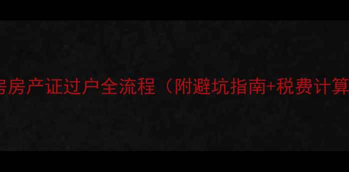图片 二手房房产证过户全流程（附避坑指南+税费计算表）1